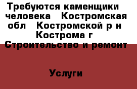 Требуются каменщики 2 человека - Костромская обл., Костромской р-н, Кострома г. Строительство и ремонт » Услуги   . Костромская обл.